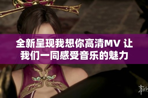 全新呈现我想你高清MV 让我们一同感受音乐的魅力