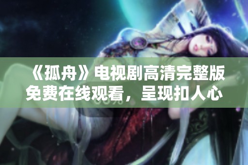 《孤舟》电视剧高清完整版免费在线观看，呈现扣人心弦的故事与情感