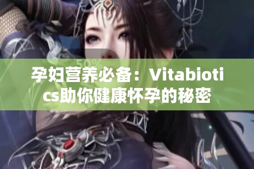 孕妇营养必备：Vitabiotics助你健康怀孕的秘密