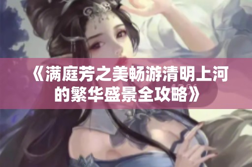 《满庭芳之美畅游清明上河的繁华盛景全攻略》