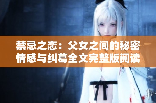 禁忌之恋：父女之间的秘密情感与纠葛全文完整版阅读