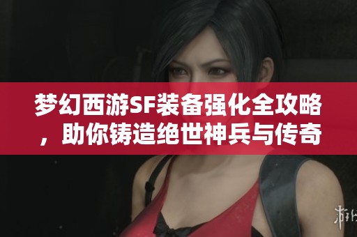 梦幻西游SF装备强化全攻略，助你铸造绝世神兵与传奇之路