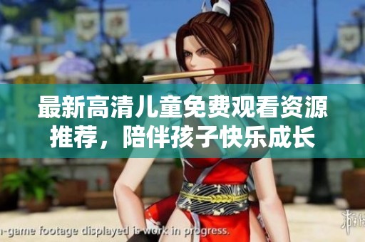 最新高清儿童免费观看资源推荐，陪伴孩子快乐成长
