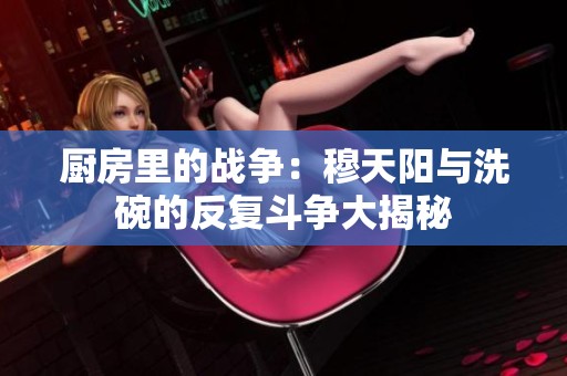 厨房里的战争：穆天阳与洗碗的反复斗争大揭秘