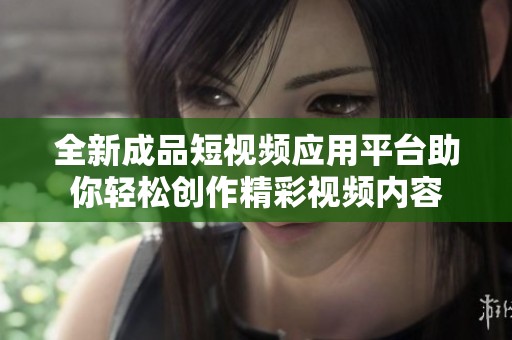 全新成品短视频应用平台助你轻松创作精彩视频内容