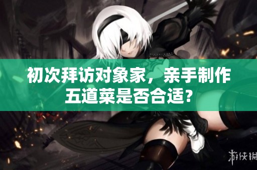 初次拜访对象家，亲手制作五道菜是否合适？