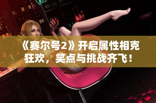 《赛尔号2》开启属性相克狂欢，笑点与挑战齐飞！