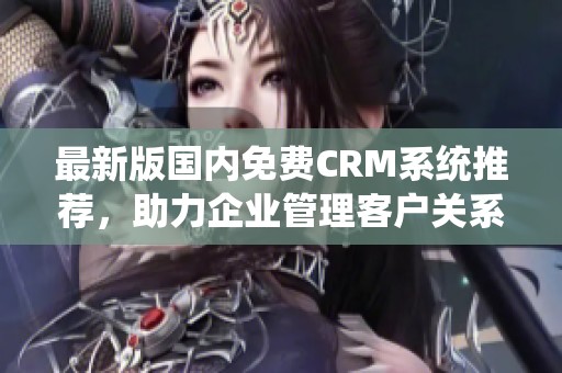 最新版国内免费CRM系统推荐，助力企业管理客户关系