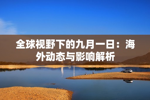 全球视野下的九月一日：海外动态与影响解析