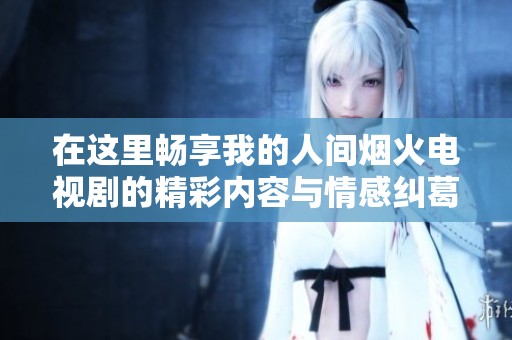 在这里畅享我的人间烟火电视剧的精彩内容与情感纠葛
