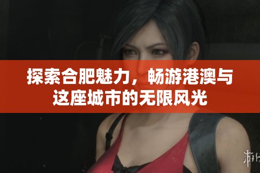 探索合肥魅力，畅游港澳与这座城市的无限风光