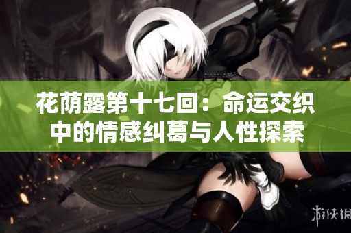 花荫露第十七回：命运交织中的情感纠葛与人性探索