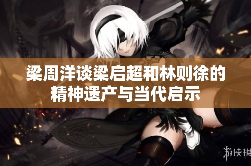 梁周洋谈梁启超和林则徐的精神遗产与当代启示