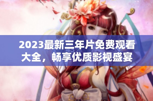 2023最新三年片免费观看大全，畅享优质影视盛宴