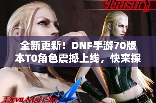 全新更新！DNF手游70版本T0角色震撼上线，快来探索！