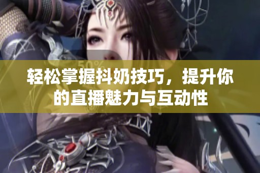 轻松掌握抖奶技巧，提升你的直播魅力与互动性