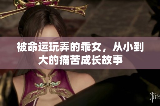 被命运玩弄的乖女，从小到大的痛苦成长故事