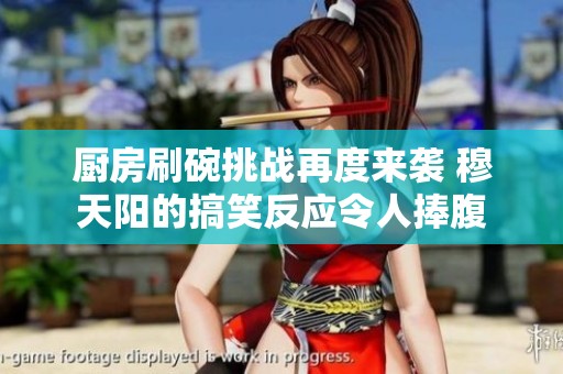 厨房刷碗挑战再度来袭 穆天阳的搞笑反应令人捧腹