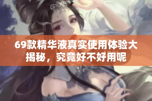 69款精华液真实使用体验大揭秘，究竟好不好用呢