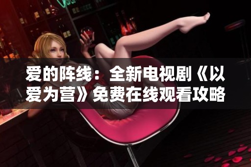 爱的阵线：全新电视剧《以爱为营》免费在线观看攻略与讨论