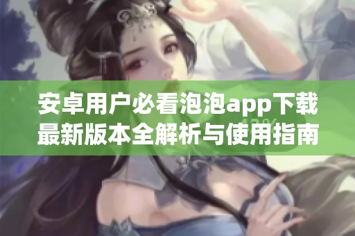 安卓用户必看泡泡app下载最新版本全解析与使用指南