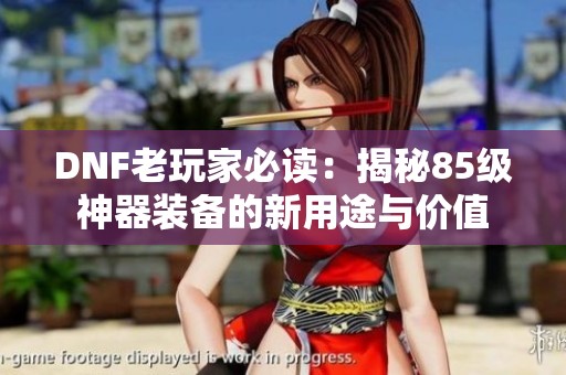 DNF老玩家必读：揭秘85级神器装备的新用途与价值