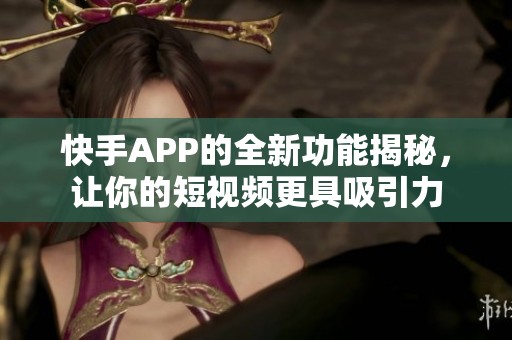 快手APP的全新功能揭秘，让你的短视频更具吸引力