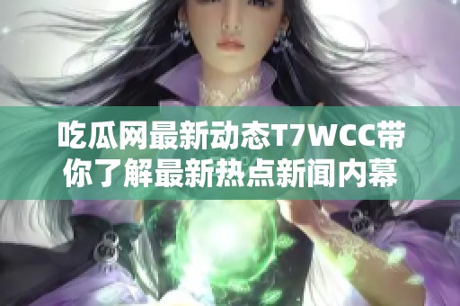 吃瓜网最新动态T7WCC带你了解最新热点新闻内幕