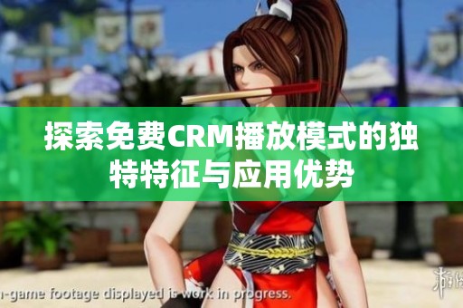 探索免费CRM播放模式的独特特征与应用优势
