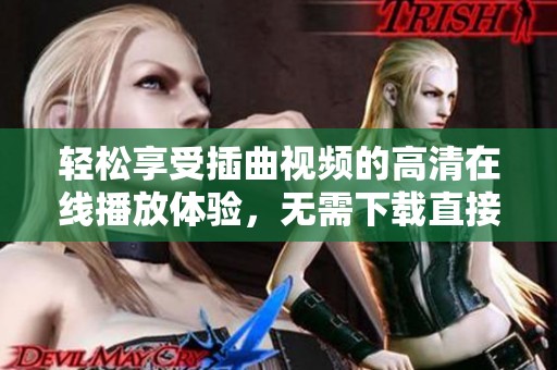 轻松享受插曲视频的高清在线播放体验，无需下载直接观看
