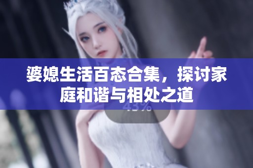 婆媳生活百态合集，探讨家庭和谐与相处之道