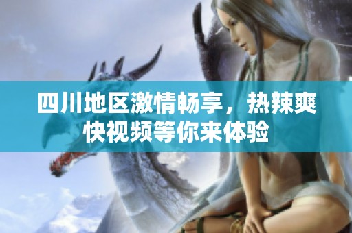 四川地区激情畅享，热辣爽快视频等你来体验