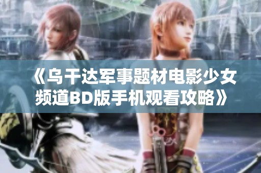 《乌干达军事题材电影少女频道BD版手机观看攻略》