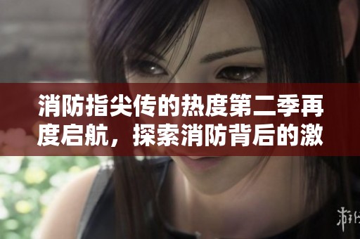 消防指尖传的热度第二季再度启航，探索消防背后的激情与故事