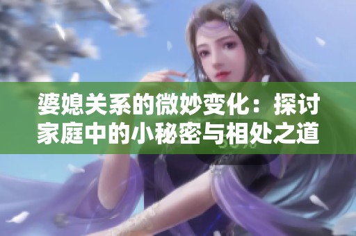 婆媳关系的微妙变化：探讨家庭中的小秘密与相处之道