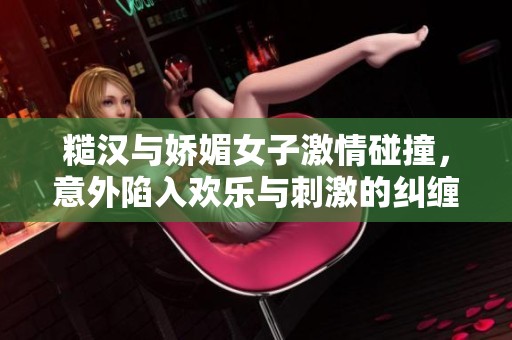 糙汉与娇媚女子激情碰撞，意外陷入欢乐与刺激的纠缠中