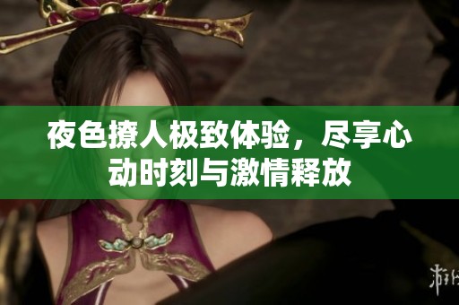 夜色撩人极致体验，尽享心动时刻与激情释放