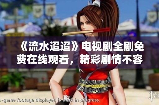 《流水迢迢》电视剧全剧免费在线观看，精彩剧情不容错过
