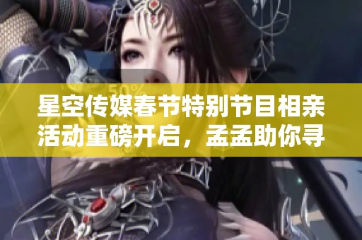 星空传媒春节特别节目相亲活动重磅开启，孟孟助你寻觅真爱
