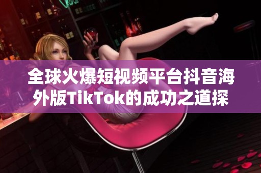 全球火爆短视频平台抖音海外版TikTok的成功之道探秘