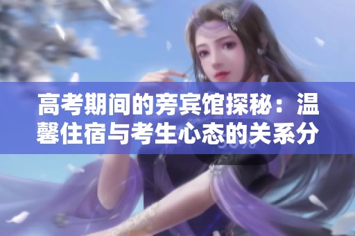 高考期间的旁宾馆探秘：温馨住宿与考生心态的关系分析