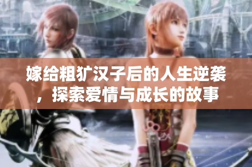 嫁给粗犷汉子后的人生逆袭，探索爱情与成长的故事