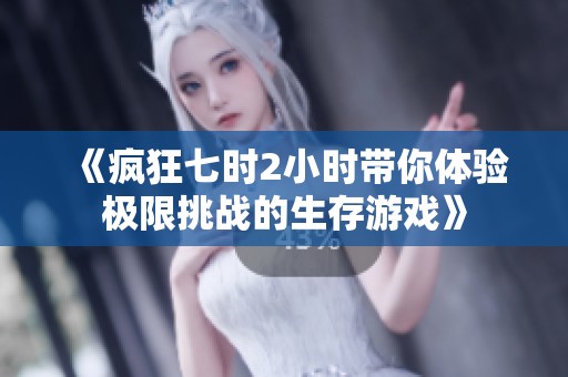 《疯狂七时2小时带你体验极限挑战的生存游戏》