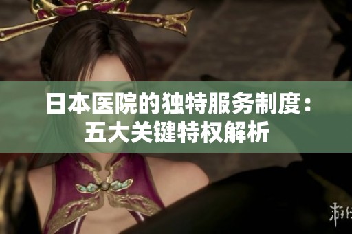 日本医院的独特服务制度：五大关键特权解析