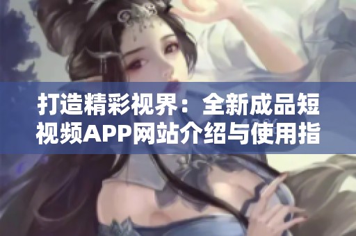 打造精彩视界：全新成品短视频APP网站介绍与使用指南