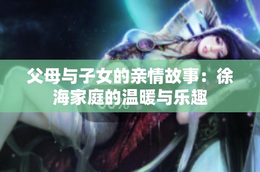 父母与子女的亲情故事：徐海家庭的温暖与乐趣