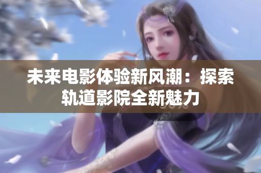 未来电影体验新风潮：探索轨道影院全新魅力