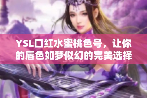 YSL口红水蜜桃色号，让你的唇色如梦似幻的完美选择