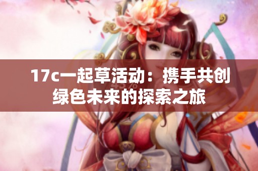 17c一起草活动：携手共创绿色未来的探索之旅