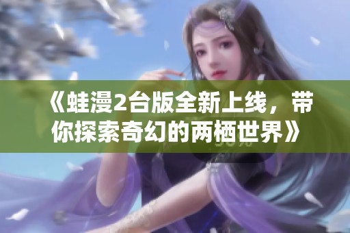 《蛙漫2台版全新上线，带你探索奇幻的两栖世界》